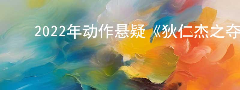 ﻿曾文英发布﻿2022年动作悬疑《狄仁杰之夺命奇香》HD国语中字迅雷下载_电影天堂